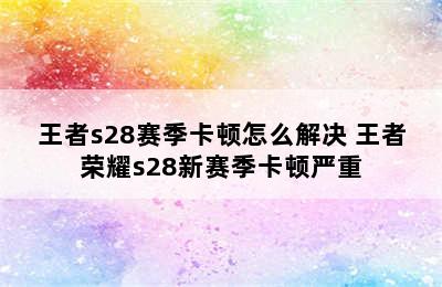 王者s28赛季卡顿怎么解决 王者荣耀s28新赛季卡顿严重